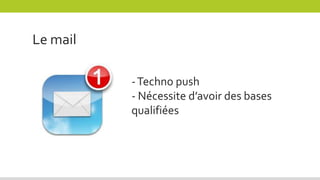 Le mail
-Techno push
- Nécessite d’avoir des bases
qualifiées
 