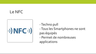 Le NFC
-Techno pull
-Tous les Smartphones ne sont
pas équipés
- Permet de nombreuses
applications
 