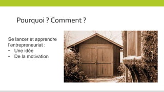 Se lancer et apprendre
l’entrepreneuriat :
• Une idée
• De la motivation
Pourquoi ? Comment ?
 