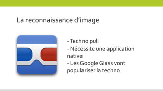 La reconnaissance d’image
-Techno pull
- Nécessite une application
native
- Les Google Glass vont
populariser la techno
 