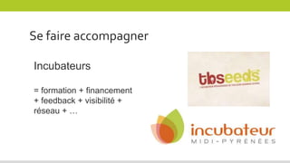 Incubateurs
= formation + financement
+ feedback + visibilité +
réseau + …
Se faire accompagner
 