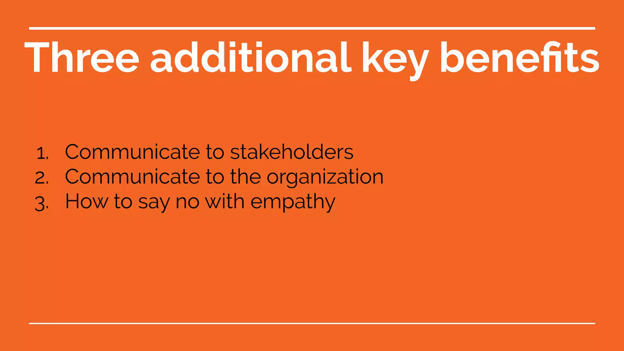 1. Communicate to stakeholders
2. Communicate to the organization
3. How to say no with empathy
Three additional key beneﬁts
 