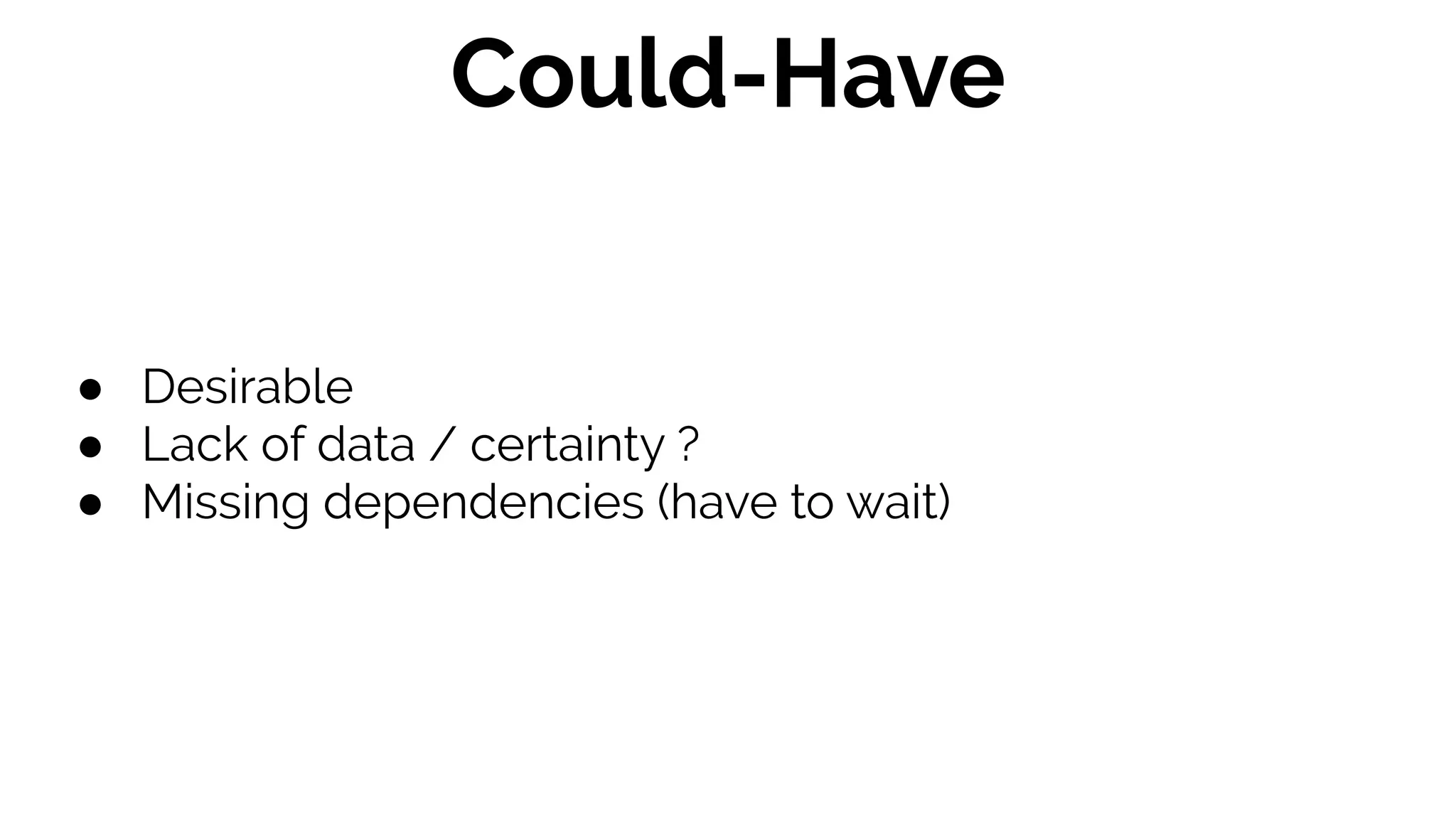 ● Desirable
● Lack of data / certainty ?
● Missing dependencies (have to wait)
Could-Have
 