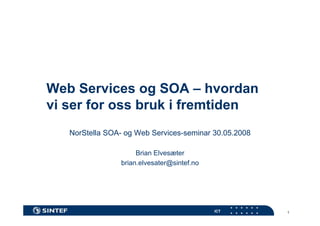 Web Services og SOA – hvordan
vi ser for oss bruk i fremtiden
NorStella SOA- og Web Services-seminar 30.05.2008
Brian Elvesæter
brian.elvesater@sintef.no

ICT

1

 