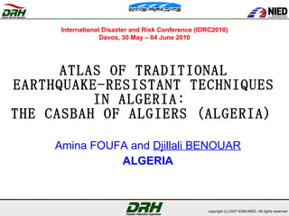 ATLAS OF TRADITIONAL EARTHQUAKE-RESISTANT TECHNIQUES IN ALGERIA:  THE CASBAH OF ALGIERS (ALGERIA)   Amina FOUFA and  Djillali BENOUAR ALGERIA International Disaster and Risk Conference (IDRC2010) Davos, 30 May – 04 June 2010 