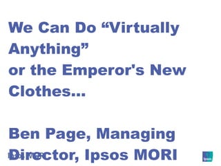 We Can Do “Virtually Anything” or the Emperor's New Clothes… Ben Page, Managing Director, Ipsos MORI [email_address] 