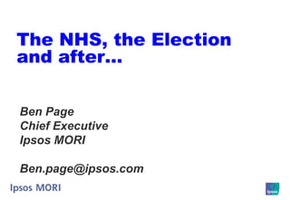 The NHS, the Election
and after…

Ben Page
Chief Executive
Ipsos MORI

Ben.page@ipsos.com
 
