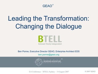 ®
© 2007 GEAOEA Conference – BTELL Sydney – 14 August 2007
GEAO
®
Leading the Transformation:
Changing the Dialogue
Ben Ponne, Executive Director GEAO, Enterprise Architect EDS
ben.ponne@geao.org
 