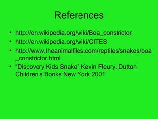 References http://en.wikipedia.org/wiki/Boa_constrictor http://en.wikipedia.org/wiki/CITES http://www.theanimalfiles.com/reptiles/snakes/boa_constrictor.html “ Discovery Kids Snake” Kevin Fleury. Dutton Children’s Books New York 2001 