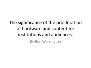 The significance of the proliferation
of hardware and content for
institutions and audiences.
By Ben Warrington

 