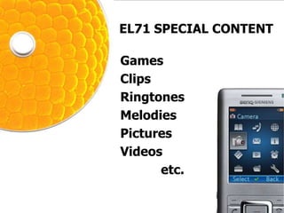 EL71 SPECIAL CONTENT

Games
Clips
Ringtones
Melodies
Pictures
Videos
      etc.
 