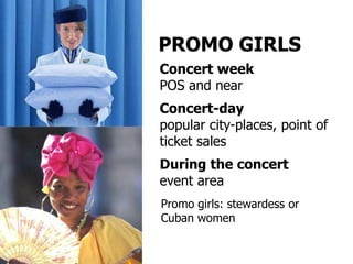 PROMO GIRLS
Concert week
POS and near
Concert-day
popular city-places, point of
ticket sales
During the concert
event area
Promo girls: stewardess or
Cuban women
 