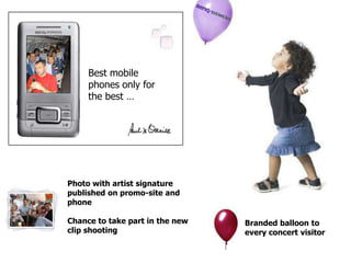 Best mobile
     phones only for
     the best …




Photo with artist signature
published on promo-site and
phone

Chance to take part in the new   Branded balloon to
clip shooting                    every concert visitor
 