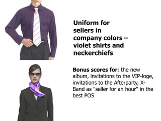 Uniform for
sellers in
company colors –
violet shirts and
neckerchiefs

Bonus scores for: the new
album, invitations to the VIP-loge,
invitations to the Afterparty, X-
Band as "seller for an hour" in the
best POS
 