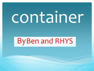 container
By Ben and RHYS
 
