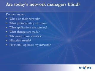Are today’s network managers blind? Do they know: Who’s on their network? What protocols they are using? What applications are running? What changes are made? Who made those changes? Historical trends? How can I optimize my network?  