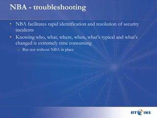 NBA - troubleshooting NBA facilitates rapid identification and resolution of security incidents Knowing who, what, where, when, what’s typical and what’s changed is extremely time consuming But not without NBA in place 