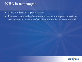 NBA is not magic NBA is a decision support system Requires a knowledgeable operator who can interpret, investigate and respond to a variety of suspicious activities on your network. 