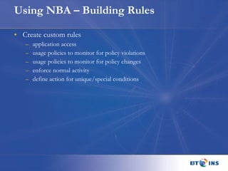 Using NBA – Building Rules Create custom rules application access usage policies to monitor for policy violations usage policies to monitor for policy changes enforce normal activity define action for unique/special conditions 