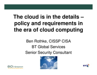 The cloud is in the details –
policy and requirements in
the era of cloud computing

    Ben Rothke, CISSP CISA
       BT Global Services
    Senior Security Consultant
 