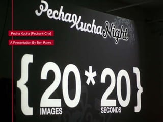 Pecha Kucha [Pecha-k-Cha] A Presentation By Ben Rowe 