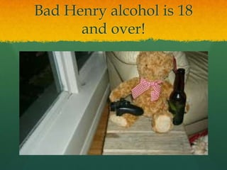 Bad Henry alcohol is 18
and over!
 