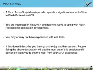 Who Are You?<br />A Flash ActionScript developer who spends a significant amount of time in Flash Professional CS.<br />Yo...