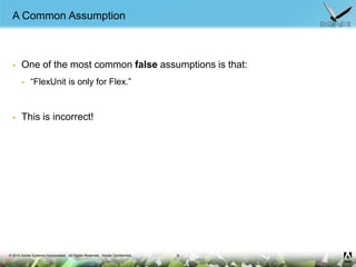 A Common Assumption<br />One of the most common false assumptions is that: <br />“FlexUnit is only for Flex.”<br />This is...