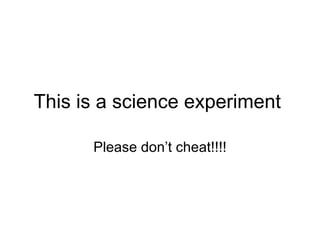 This is a science experiment  Please don’t cheat!!!! 