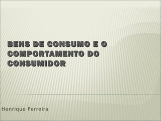 BENS DE CONSUMO E OBENS DE CONSUMO E O
COMPORTAMENTO DOCOMPORTAMENTO DO
CONSUMIDORCONSUMIDOR
Henrique Ferreira
 