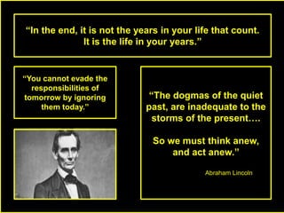 “In the end, it is not the years in your life that count. 
“The dogmas of the quiet 
past, are inadequate to the 
storms o...