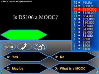 © Mark E. Damon - All Rights Reserved
A: Yes
C: May be
B: No
D: What is a MOOC
50:50
15
14
13
12
11
10
9
8
7
6
5
4
3
2
1
#4Life
$500,000
$250,000
$125,000
$64,000
$32,000
$16,000
$8,000
$4,000
$2,000
$1,000
$500
$300
$200
$100
Is DS106 a MOOC?
 