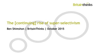 The [continuing] rise of super-selectivism
Ben Shimshon | BritainThinks | October 2015
 