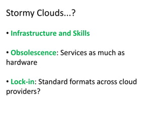 Stormy Clouds...?

• Infrastructure and Skills

• Obsolescence: Services as much as
hardware

• Lock-in: Standard formats across cloud
providers?
 