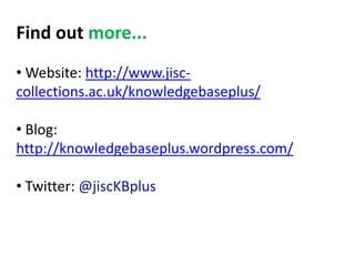Find out more...
• Website: http://www.jisc-
collections.ac.uk/knowledgebaseplus/

• Blog:
http://knowledgebaseplus.wordpress.com/

• Twitter: @jiscKBplus
 