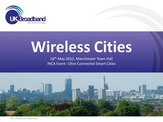 Wireless Cities  16th May 2012, Manchester Town Hall
                                                   INCA Event: Ultra-Connected Smart Cities




©2011 UK Broadband Limited. All rights reserved.
 