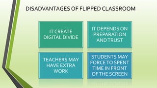 DISADVANTAGES OF FLIPPED CLASSROOM
IT CREATE
DIGITAL DIVIDE
IT DEPENDS ON
PREPARATION
ANDTRUST
TEACHERS MAY
HAVE EXTRA
WORK
STUDENTS MAY
FORCETO SPENT
TIME IN FRONT
OFTHE SCREEN
 