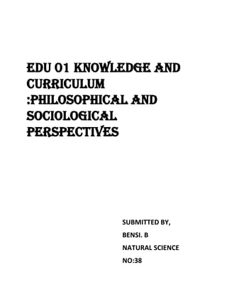 EDU 01 KNOWLEDGE AND
CURRICULUM
:PHILOSOPHICAL AND
SOCIOLOGICAL
PERSPECTIVES
SUBMITTED BY,
BENSI. B
NATURAL SCIENCE
NO:38
 