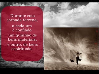 Durante esta
jornada terrena,
   a cada um
   é confiado
um quinhão de
bens materiais,
e outro, de bens
  espirituais.
 