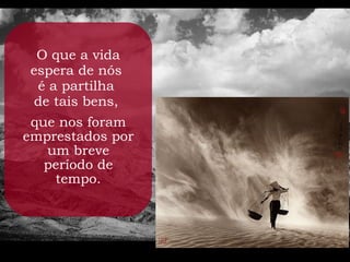 O que a vida
 espera de nós
  é a partilha
  de tais bens,
 que nos foram
emprestados por
   um breve
   período de
    tempo.
 