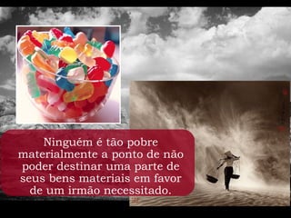 Ninguém é tão pobre
materialmente a ponto de não
poder destinar uma parte de
seus bens materiais em favor
  de um irmão necessitado.
 