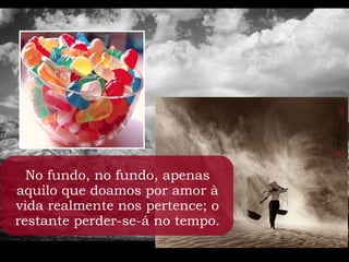 No fundo, no fundo, apenas
aquilo que doamos por amor à
vida realmente nos pertence; o
restante perder-se-á no tempo.
 