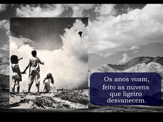 Os anos voam,
feito as nuvens
   que ligeiro
  desvanecem.
 
