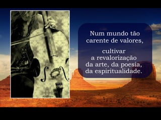 Num mundo tão
carente de valores,
      cultivar
  a revalorização
da arte, da poesia,
da espiritualidade.
 
