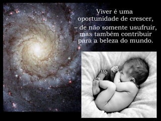 Viver é uma
 oportunidade de crescer,
– de não somente usufruir,
  mas também contribuir
 para a beleza do mundo.
 
