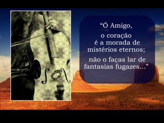“Ó Amigo,
     o coração
  é a morada de
 mistérios eternos;
  não o faças lar de
fantasias fugazes...”
 
