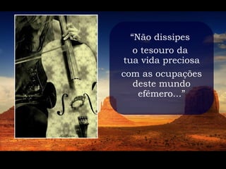 “Não dissipes
   o tesouro da
tua vida preciosa
com as ocupações
   deste mundo
    efêmero...”
 