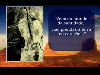 “Vens do mundo
  da santidade,
não prendas à terra
  teu coração...”
 