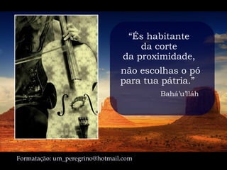 “És habitante
                                     da corte
                                 da proximidade,
                                não escolhas o pó
                                para tua pátria.” 
                                         Bahá’u’lláh




Formatação: um_peregrino@hotmail.com
 