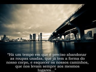 “Há um tempo em que é preciso abandonar
  as roupas usadas, que já tem a forma do
nosso corpo, e esquecer os nossos caminhos,
     que nos levam sempre aos mesmos
                 lugares...”
 
